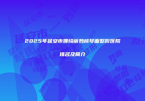 2025年延安市娜绮丽妙桃琴面整形医院排名及简介