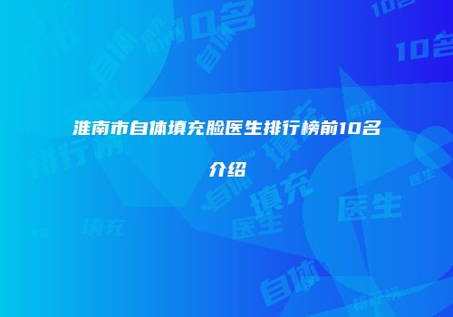 淮南市自体填充脸医生排行榜前10名介绍