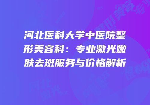 河北医科大学中医院整形美容科：专业激光嫩肤去斑服务与价格解析