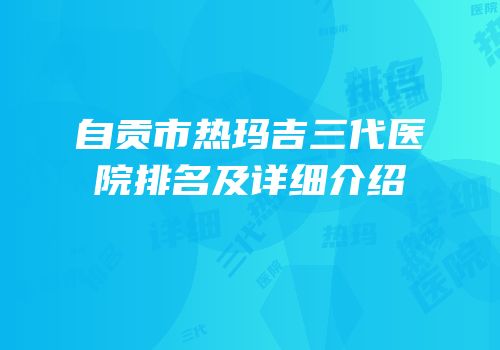 自贡市热玛吉三代医院排名及详细介绍