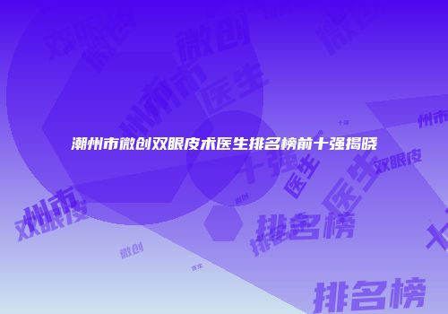 潮州市微创双眼皮术医生排名榜前十强揭晓