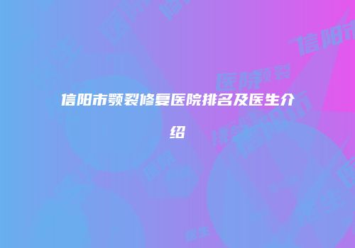 信阳市颚裂修复医院排名及医生介绍