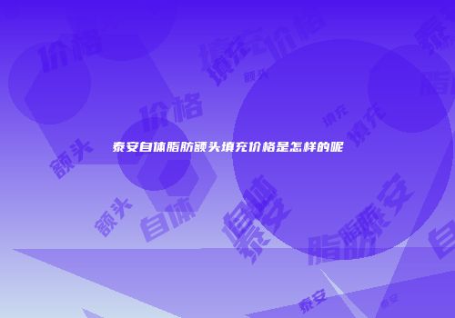 泰安自体脂肪额头填充价格是怎样的呢