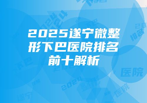 2025遂宁微整形下巴医院排名前十解析