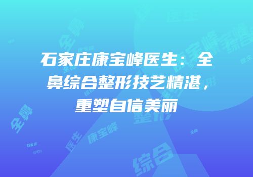石家庄康宝峰医生：全鼻综合整形技艺精湛，重塑自信美丽