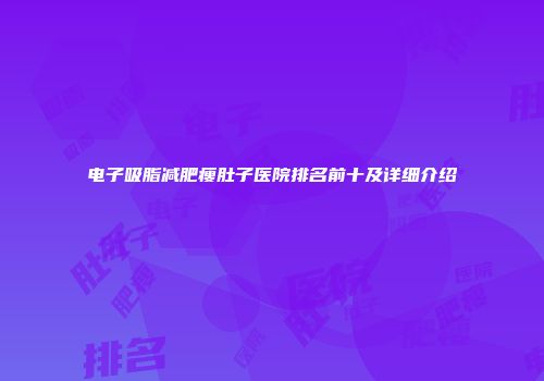 电子吸脂减肥瘦肚子医院排名前十及详细介绍