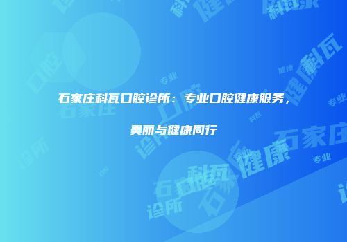 石家庄科瓦口腔诊所：专业口腔健康服务，美丽与健康同行