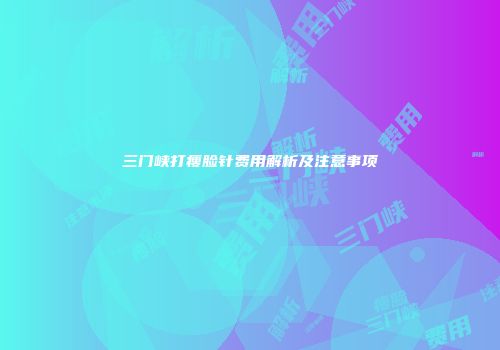 三门峡打瘦脸针费用解析及注意事项