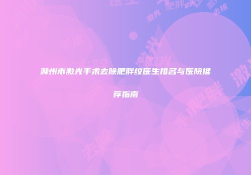 滁州市激光手术去除肥胖纹医生排名与医院推荐指南