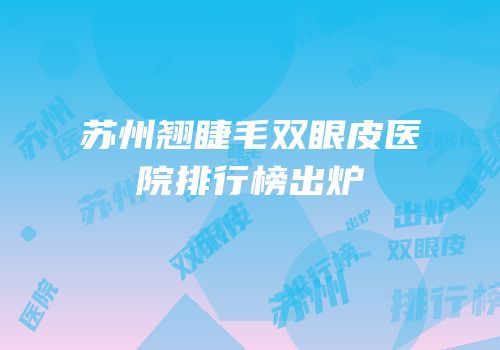 苏州翘睫毛双眼皮医院排行榜出炉