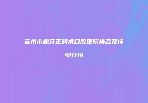宿州市龅牙正畸术口腔医院排名及详细介绍