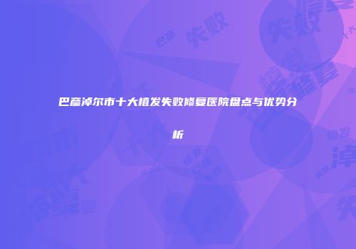 巴彦淖尔市十大植发失败修复医院盘点与优势分析