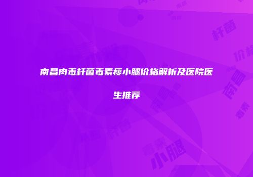 南昌肉毒杆菌毒素瘦小腿价格解析及医院医生推荐