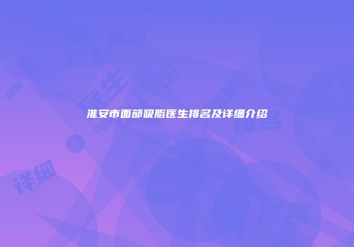淮安市面部吸脂医生排名及详细介绍