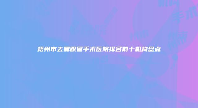 梧州市去黑眼圈手术医院排名前十机构盘点