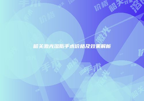 韶关激光溶脂手术价格及效果解析