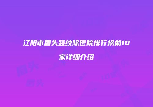 辽阳市眉头竖纹除医院排行榜前10家详细介绍