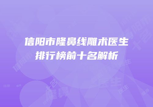 信阳市隆鼻线雕术医生排行榜前十名解析