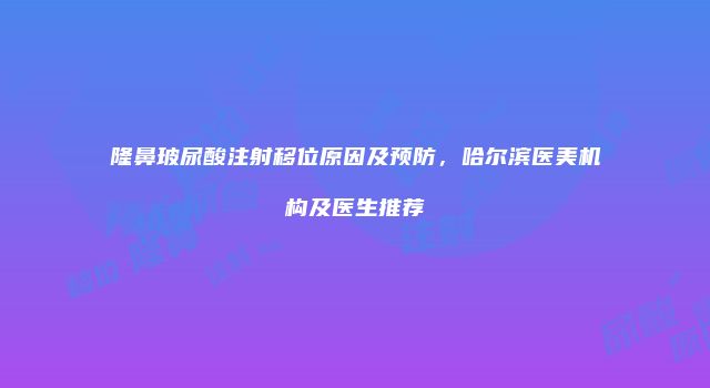 隆鼻玻尿酸注射移位原因及预防，哈尔滨医美机构及医生推荐
