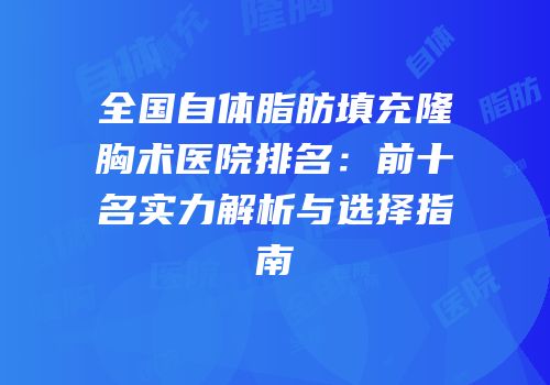 全国自体脂肪填充隆胸术医院排名：前十名实力解析与选择指南