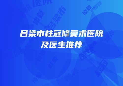 吕梁市柱冠修复术医院及医生推荐