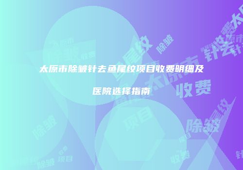太原市除皱针去鱼尾纹项目收费明细及医院选择指南