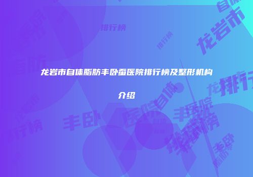 龙岩市自体脂肪丰卧蚕医院排行榜及整形机构介绍