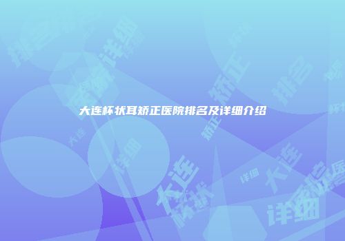 大连杯状耳矫正医院排名及详细介绍