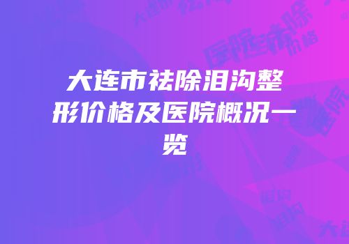 大连市祛除泪沟整形价格及医院概况一览