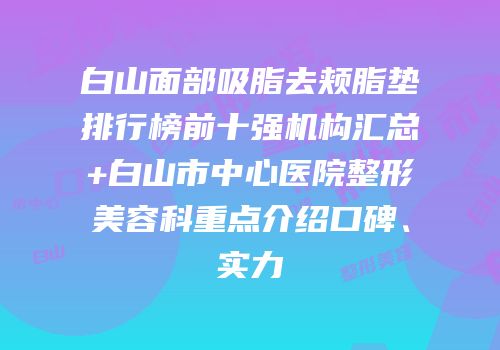 白山面部吸脂去颊脂垫排行榜前十强机构汇总+白山市中心医院整形美容科重点介绍口碑、实力
