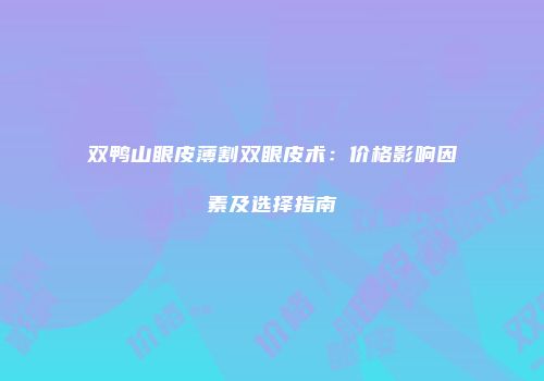 双鸭山眼皮薄割双眼皮术：价格影响因素及选择指南