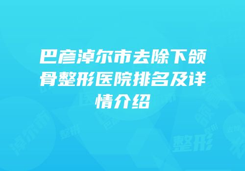 巴彦淖尔市去除下颌骨整形医院排名及详情介绍