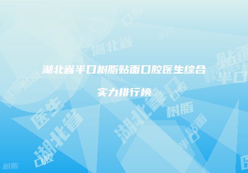 湖北省半口树脂贴面口腔医生综合实力排行榜