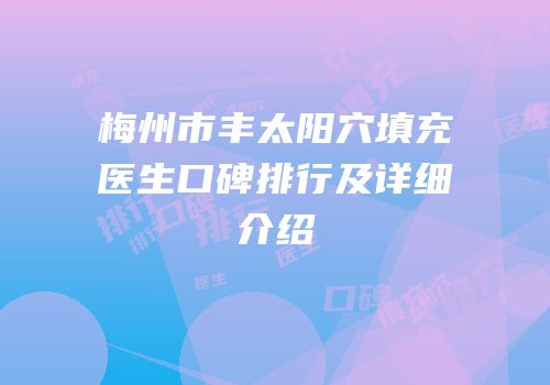 梅州市丰太阳穴填充医生口碑排行及详细介绍