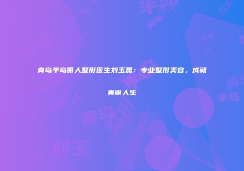 青岛半岛丽人整形医生刘玉磊：专业整形美容，成就美丽人生