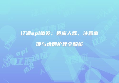 辽源apl植发：适应人群、注意事项与术后护理全解析