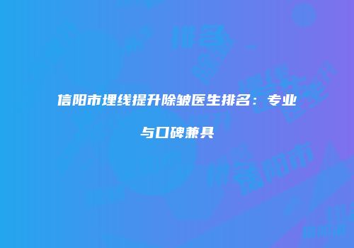 信阳市埋线提升除皱医生排名：专业与口碑兼具