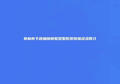 阜新市下颌角削骨整型整形医院排名及简介