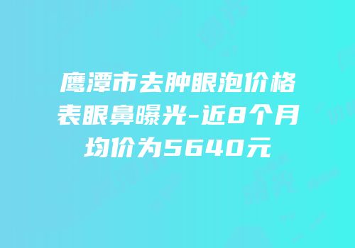 鹰潭市去肿眼泡价格表眼鼻曝光-近8个月均价为5640元