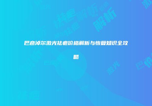 巴彦淖尔激光祛疤价格解析与恢复知识全攻略