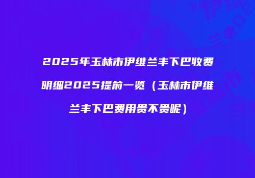 2025年玉林市伊维兰丰下巴收费明细2025提前一览（玉林市伊维兰丰下巴费用贵不贵呢）