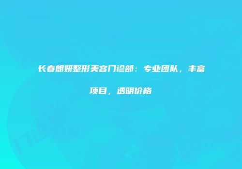 长春朗妍整形美容门诊部：专业团队，丰富项目，透明价格