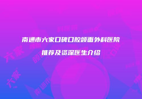 南通市六家口碑口腔颌面外科医院推荐及资深医生介绍
