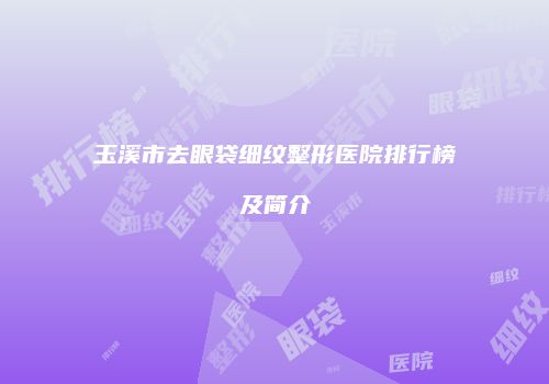 玉溪市去眼袋细纹整形医院排行榜及简介