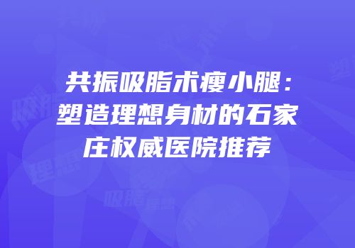 共振吸脂术瘦小腿：塑造理想身材的石家庄权威医院推荐
