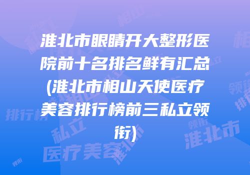 淮北市眼睛开大整形医院前十名排名鲜有汇总(淮北市相山天使医疗美容排行榜前三私立领衔)