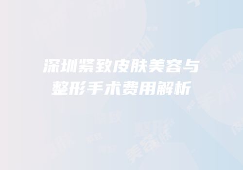 深圳紧致皮肤美容与整形手术费用解析
