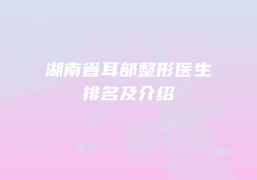 湖南省耳部整形医生排名及介绍