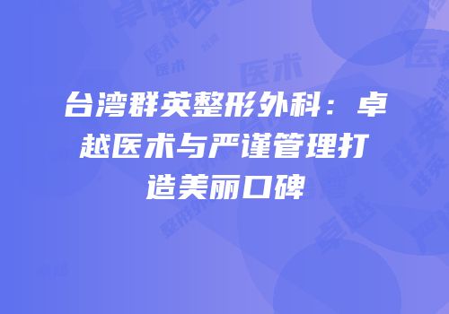 台湾群英整形外科：卓越医术与严谨管理打造美丽口碑