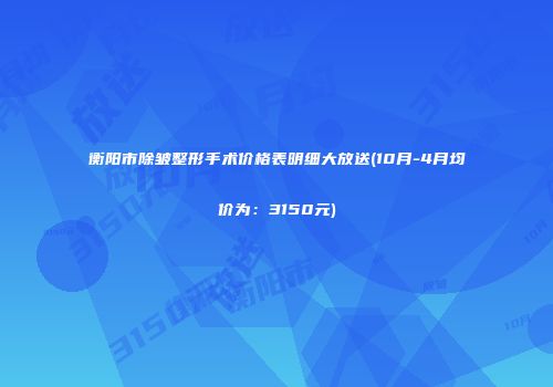 衡阳市除皱整形手术价格表明细大放送(10月-4月均价为：3150元)
